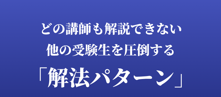 どの講師も解説できない他の受験生を圧倒する「解法パターン」