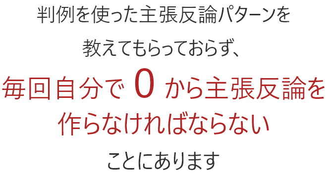 判例を使った主張反論パターンを教えてもらっておらず、毎回自分で０から主張反論を作らなければならないことにあります